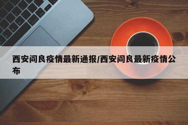 西安阎良疫情最新通报/西安阎良最新疫情公布