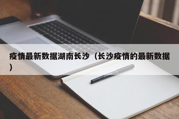 疫情最新数据湖南长沙(长沙疫情的最新数据)