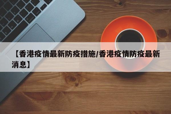 【香港疫情最新防疫措施/香港疫情防疫最新消息】
