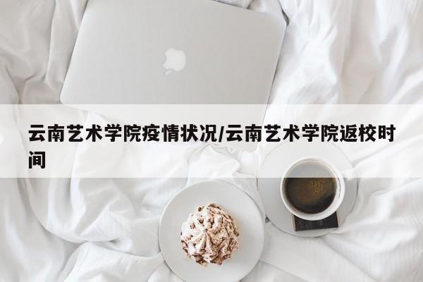 云南艺术学院疫情状况/云南艺术学院返校时间