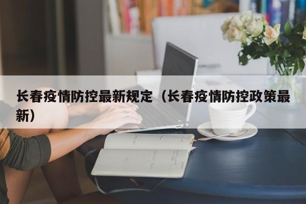 长春疫情防控最新规定(长春疫情防控政策最新)