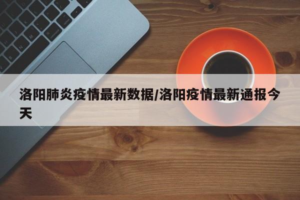 洛阳肺炎疫情最新数据/洛阳疫情最新通报今天