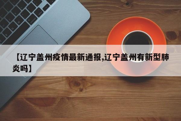 【辽宁盖州疫情最新通报,辽宁盖州有新型肺炎吗】