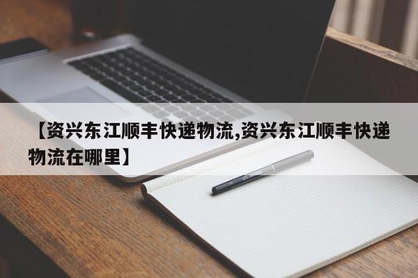 【资兴东江顺丰快递物流,资兴东江顺丰快递物流在哪里】