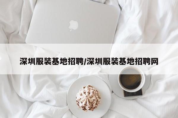 深圳服装基地招聘/深圳服装基地招聘网