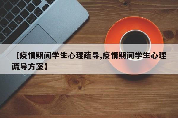 【疫情期间学生心理疏导,疫情期间学生心理疏导方案】