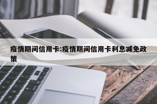 疫情期间信用卡:疫情期间信用卡利息减免政策