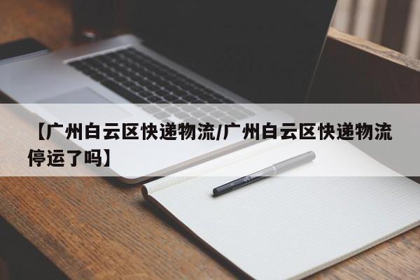 【广州白云区快递物流/广州白云区快递物流停运了吗】