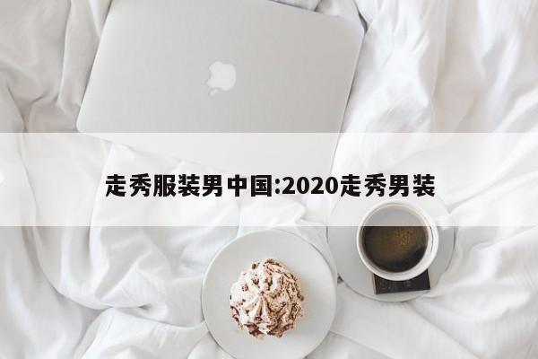 走秀服装男中国:2020走秀男装