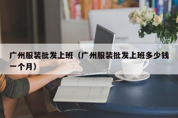 广州服装批发上班(广州服装批发上班多少钱一个月)