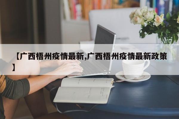 【广西梧州疫情最新,广西梧州疫情最新政策】