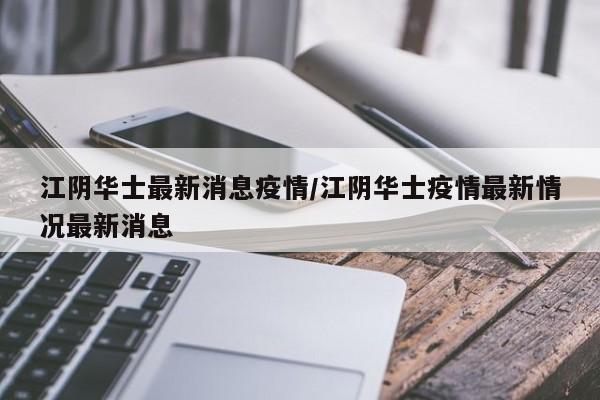 江阴华士最新消息疫情/江阴华士疫情最新情况最新消息