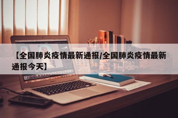 【全国肺炎疫情最新通报/全国肺炎疫情最新通报今天】
