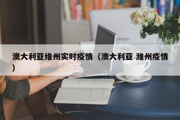澳大利亚维州实时疫情(澳大利亚 潍州疫情)