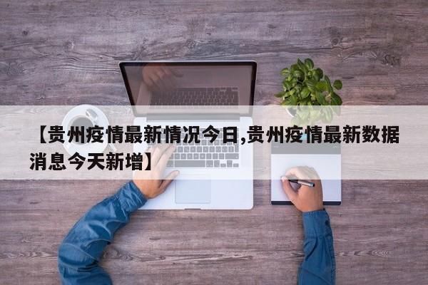 【贵州疫情最新情况今日,贵州疫情最新数据消息今天新增】