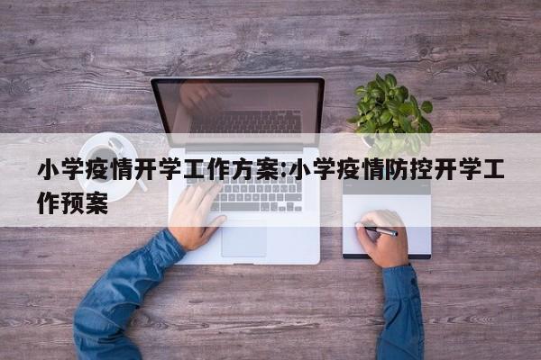小学疫情开学工作方案:小学疫情防控开学工作预案