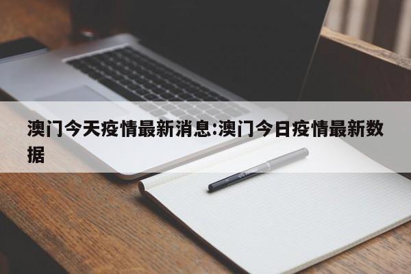 澳门今天疫情最新消息:澳门今日疫情最新数据