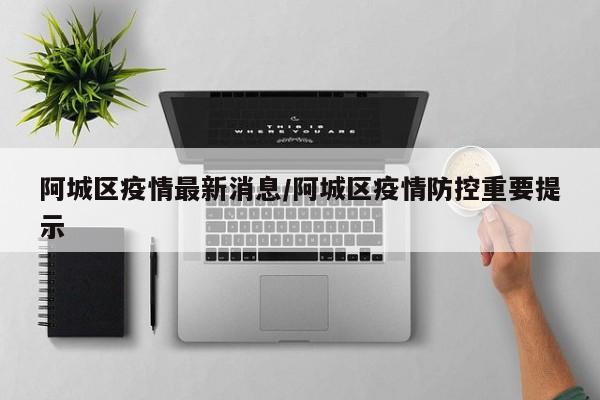 阿城区疫情最新消息/阿城区疫情防控重要提示