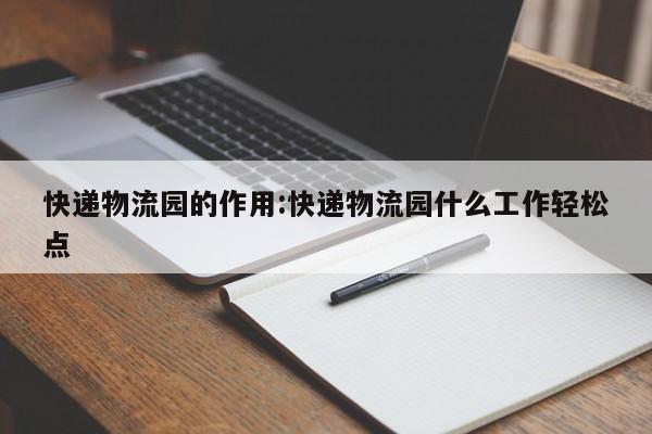 快递物流园的作用:快递物流园什么工作轻松点