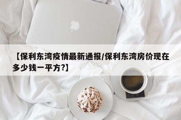 【保利东湾疫情最新通报/保利东湾房价现在多少钱一平方?】