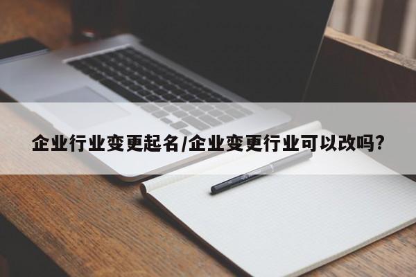 企业行业变更起名/企业变更行业可以改吗?