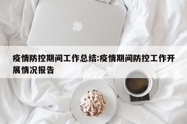 疫情防控期间工作总结:疫情期间防控工作开展情况报告