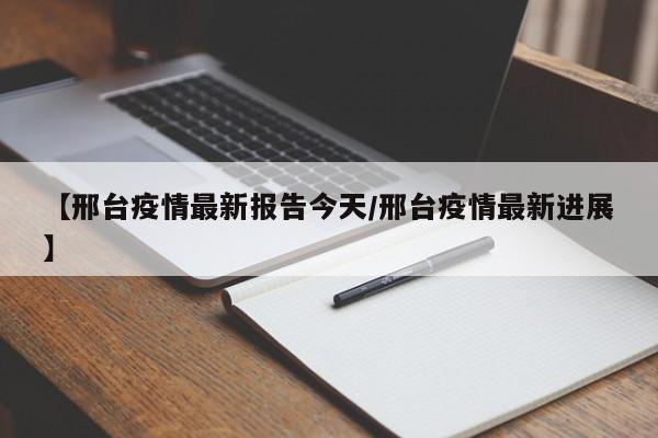 【邢台疫情最新报告今天/邢台疫情最新进展】