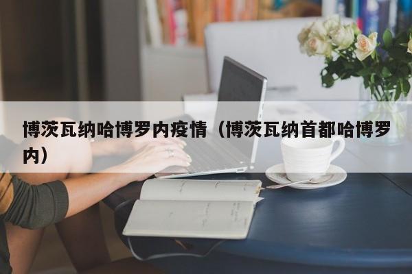 博茨瓦纳哈博罗内疫情(博茨瓦纳首都哈博罗内)