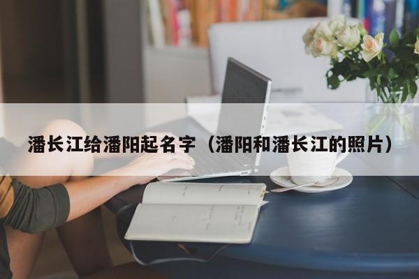 潘长江给潘阳起名字(潘阳和潘长江的照片)