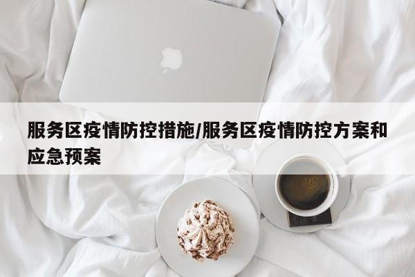 服务区疫情防控措施/服务区疫情防控方案和应急预案